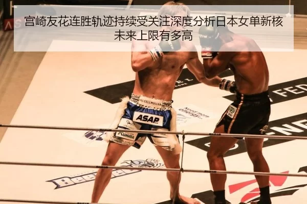 宫崎友花连胜轨迹持续受关注深度分析日本女单新核未来上限有多高